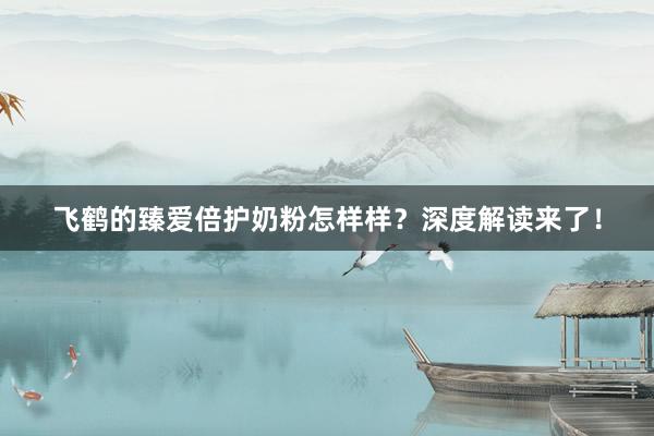 飞鹤的臻爱倍护奶粉怎样样？深度解读来了！