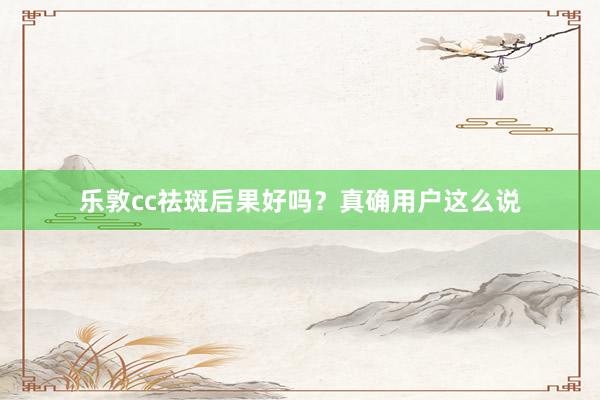 乐敦cc祛斑后果好吗？真确用户这么说