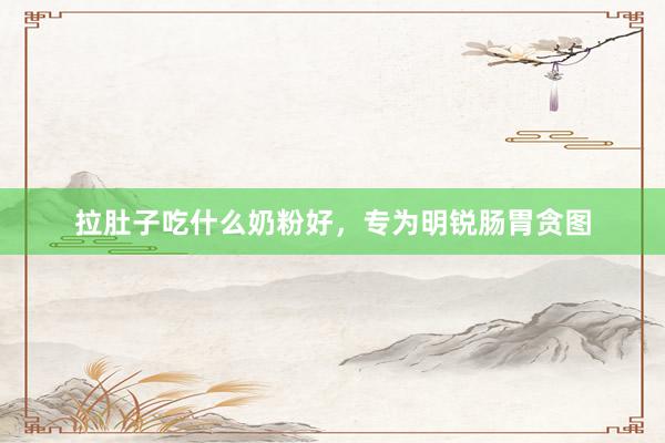 拉肚子吃什么奶粉好，专为明锐肠胃贪图