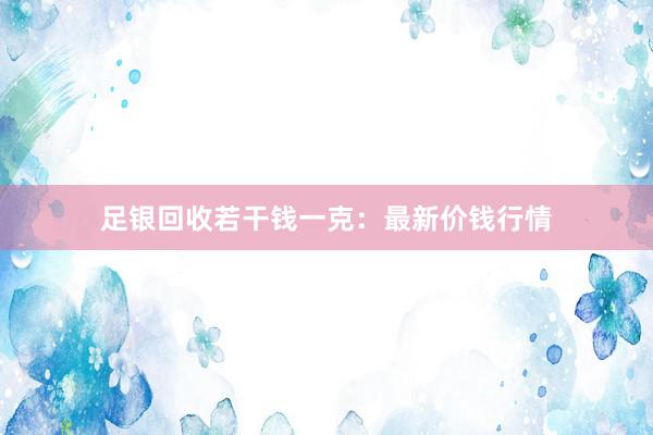 足银回收若干钱一克：最新价钱行情