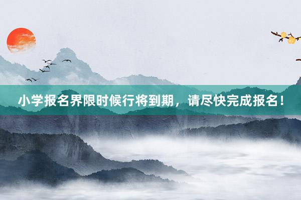 小学报名界限时候行将到期，请尽快完成报名！