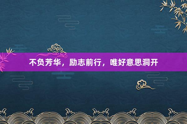 不负芳华，励志前行，唯好意思洞开